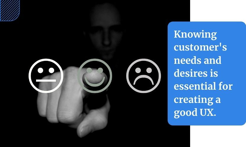 Today's way of doing business is very customer-centric. This is why knowing customer's needs and desires is essential for creating a good UX.