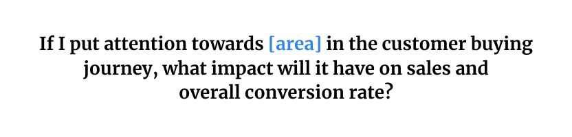 Conversion funnel calculator hypothesis: If I put attention towards [area] in the customer buying journey, what impact will it have on sales and overall conversion rate? 